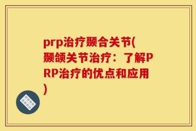 prp治疗颞合关节(颞颌关节治疗：了解PRP治疗的优点和应用)