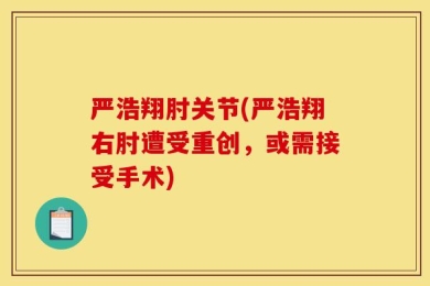 严浩翔肘关节(严浩翔右肘遭受重创，或需接受手术)