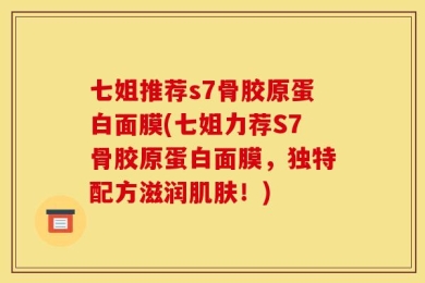 七姐推荐s7骨胶原蛋白面膜(七姐力荐S7骨胶原蛋白面膜，独特配方滋润肌肤！)
