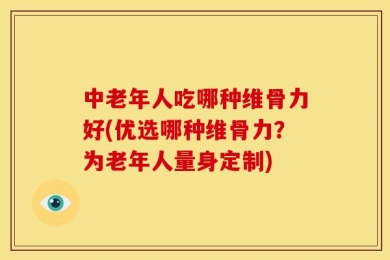 中老年人吃哪种维骨力好(优选哪种维骨力？为老年人量身定制)