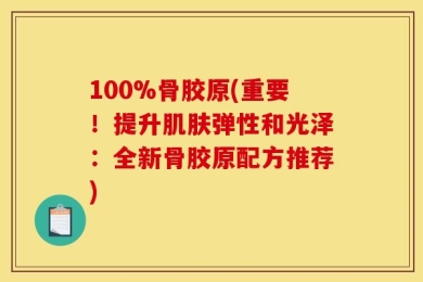 100%骨胶原(重要！提升肌肤弹性和光泽：全新骨胶原配方推荐)
