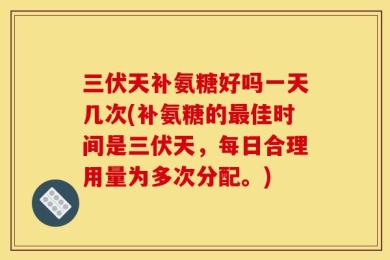 三伏天补氨糖好吗一天几次(补氨糖的最佳时间是三伏天，每日合理用量为多次分配。)