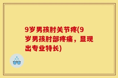 9岁男孩肘关节疼(9岁男孩肘部疼痛，显现出专业特长)