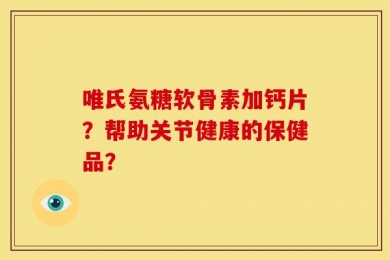 唯氏氨糖软骨素加钙片？帮助关节健康的保健品？