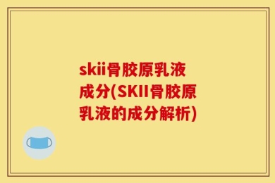 skii骨胶原乳液 成分(SKII骨胶原乳液的成分解析)