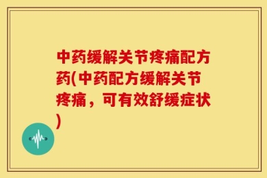 中药缓解关节疼痛配方药(中药配方缓解关节疼痛，可有效舒缓症状)