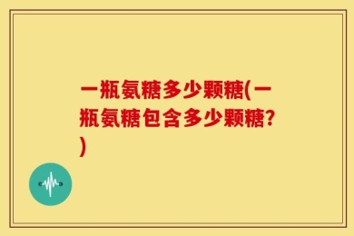 一瓶氨糖多少颗糖(一瓶氨糖包含多少颗糖？)