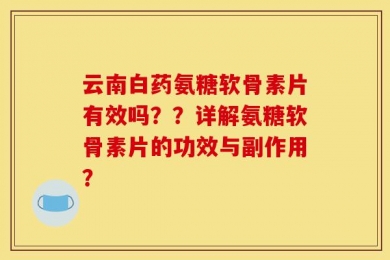 云南白药氨糖软骨素片有效吗？？详解氨糖软骨素片的功效与副作用？