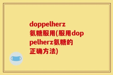 doppelherz氨糖服用(服用doppelherz氨糖的正确方法)