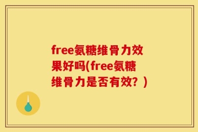 free氨糖维骨力效果好吗(free氨糖维骨力是否有效？)