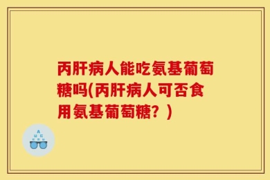 丙肝病人能吃氨基葡萄糖吗(丙肝病人可否食用氨基葡萄糖？)