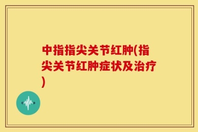 中指指尖关节红肿(指尖关节红肿症状及治疗)