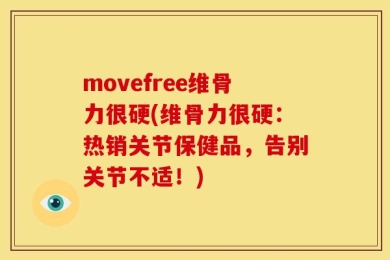 movefree维骨力很硬(维骨力很硬：热销关节保健品，告别关节不适！)