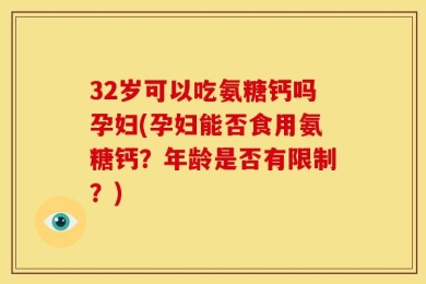 32岁可以吃氨糖钙吗孕妇(孕妇能否食用氨糖钙？年龄是否有限制？)