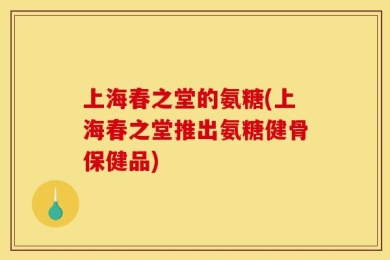 上海春之堂的氨糖(上海春之堂推出氨糖健骨保健品)