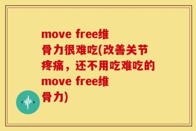 move free维骨力很难吃(改善关节疼痛，还不用吃难吃的move free维骨力)