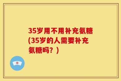 35岁用不用补充氨糖(35岁的人需要补充氨糖吗？)