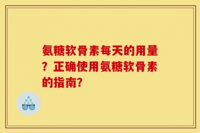 氨糖软骨素每天的用量？正确使用氨糖软骨素的指南？