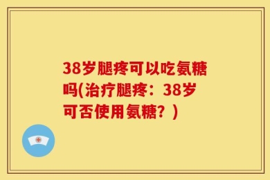 38岁腿疼可以吃氨糖吗(治疗腿疼：38岁可否使用氨糖？)