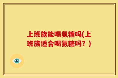 上班族能喝氨糖吗(上班族适合喝氨糖吗？)