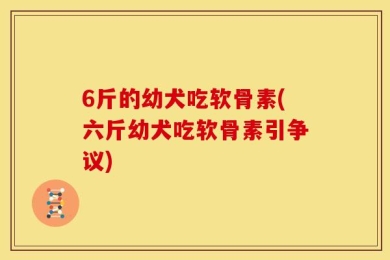 6斤的幼犬吃软骨素(六斤幼犬吃软骨素引争议)