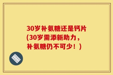 30岁补氨糖还是钙片(30岁需添新助力，补氨糖仍不可少！)