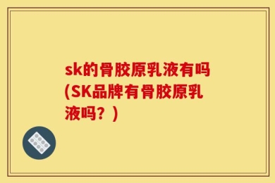 sk的骨胶原乳液有吗(SK品牌有骨胶原乳液吗？)