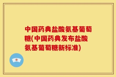 中国药典盐酸氨基葡萄糖(中国药典发布盐酸氨基葡萄糖新标准)