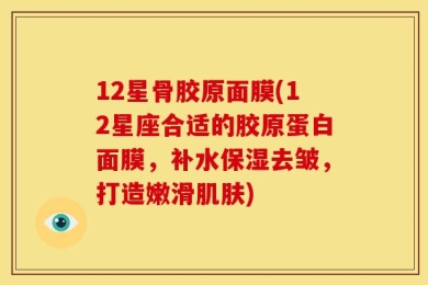 12星骨胶原面膜(12星座合适的胶原蛋白面膜，补水保湿去皱，打造嫩滑肌肤)