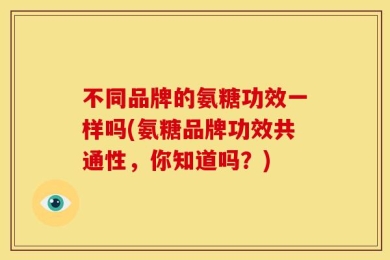 不同品牌的氨糖功效一样吗(氨糖品牌功效共通性，你知道吗？)