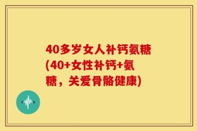 40多岁女人补钙氨糖(40+女性补钙+氨糖，关爱骨骼健康)