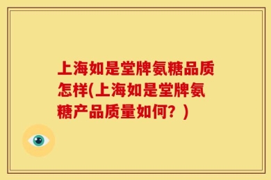 上海如是堂牌氨糖品质怎样(上海如是堂牌氨糖产品质量如何？)