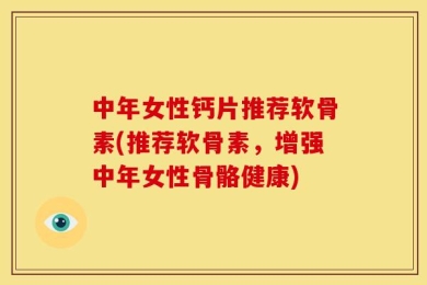 中年女性钙片推荐软骨素(推荐软骨素，增强中年女性骨骼健康)