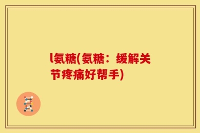 l氨糖(氨糖：缓解关节疼痛好帮手)