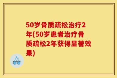 50岁骨质疏松治疗2年(50岁患者治疗骨质疏松2年获得显著效果)