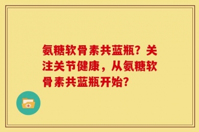 氨糖软骨素共蓝瓶？关注关节健康，从氨糖软骨素共蓝瓶开始？