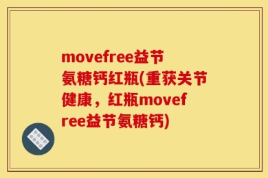 movefree益节氨糖钙红瓶(重获关节健康，红瓶movefree益节氨糖钙)