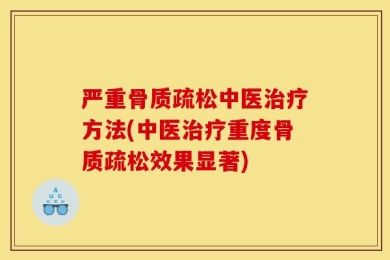 严重骨质疏松中医治疗方法(中医治疗重度骨质疏松效果显著)