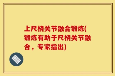 上尺桡关节融合锻炼(锻炼有助于尺桡关节融合，专家指出)