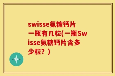swisse氨糖钙片一瓶有几粒(一瓶Swisse氨糖钙片含多少粒？)