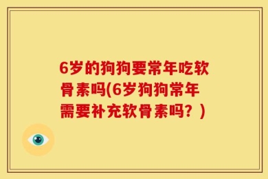 6岁的狗狗要常年吃软骨素吗(6岁狗狗常年需要补充软骨素吗？)