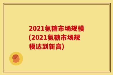 2021氨糖市场规模(2021氨糖市场规模达到新高)