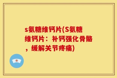 s氨糖维钙片(S氨糖维钙片：补钙强化骨骼，缓解关节疼痛)
