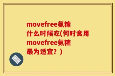 movefree氨糖什么时候吃(何时食用movefree氨糖最为适宜？)