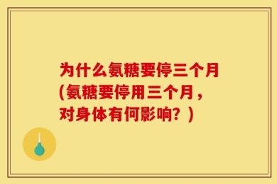 为什么氨糖要停三个月(氨糖要停用三个月，对身体有何影响？)