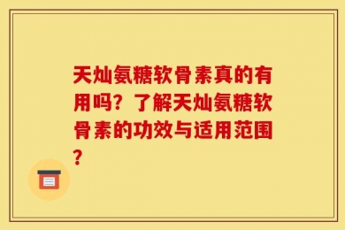 天灿氨糖软骨素真的有用吗？了解天灿氨糖软骨素的功效与适用范围？