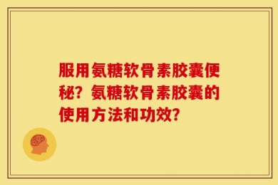 服用氨糖软骨素胶囊便秘？氨糖软骨素胶囊的使用方法和功效？