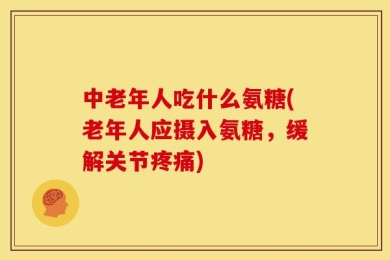 中老年人吃什么氨糖(老年人应摄入氨糖，缓解关节疼痛)