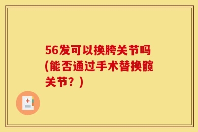 56发可以换胯关节吗(能否通过手术替换髋关节？)