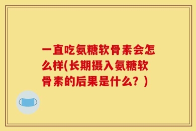 一直吃氨糖软骨素会怎么样(长期摄入氨糖软骨素的后果是什么？)